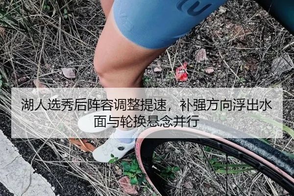湖人选秀后阵容调整提速，补强方向浮出水面与轮换悬念并行